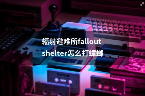 辐射避难所fallout shelter怎么打蟑螂-第1张-游戏信息-龙启网
