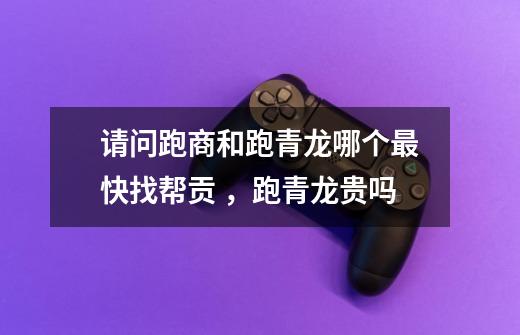 请问跑商和跑青龙哪个最快找帮贡 ，跑青龙贵吗-第1张-游戏信息-龙启网
