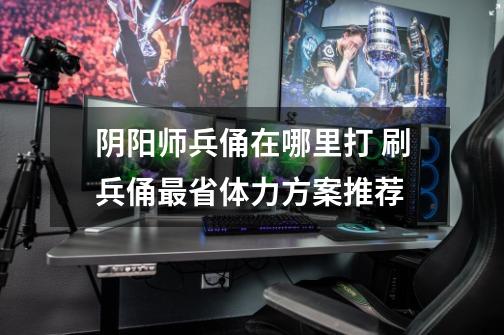 阴阳师兵俑在哪里打 刷兵俑最省体力方案推荐-第1张-游戏信息-龙启网