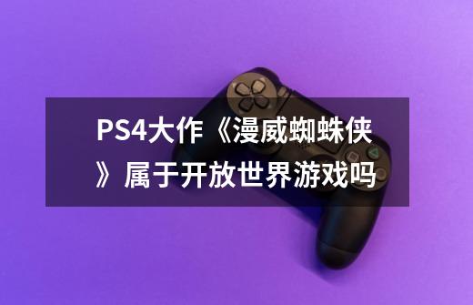 PS4大作《漫威蜘蛛侠》属于开放世界游戏吗-第1张-游戏信息-龙启网