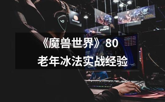 《魔兽世界》8.0老年冰法实战经验-第1张-游戏信息-龙启网