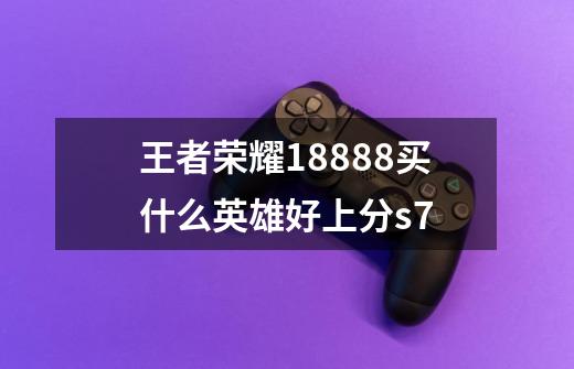 王者荣耀18888买什么英雄好上分s7-第1张-游戏信息-龙启网