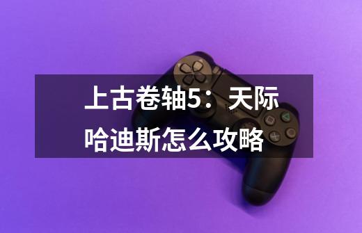 上古卷轴5:天际哈迪斯怎么攻略-第1张-游戏信息-龙启网
