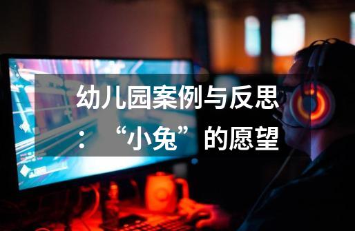 幼儿园案例与反思:“小兔”的愿望-第1张-游戏信息-龙启网