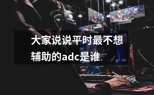 大家说说平时最不想辅助的adc是谁-第1张-游戏信息-龙启网