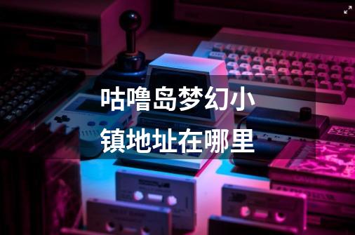 咕噜岛梦幻小镇地址在哪里-第1张-游戏信息-龙启网