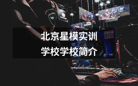 北京星模实训学校学校简介-第1张-游戏信息-龙启网
