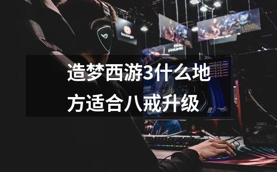 造梦西游3什么地方适合八戒升级-第1张-游戏信息-龙启网
