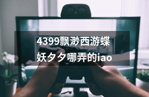 4399飘渺西游蝶妖夕夕哪弄的iao-第1张-游戏信息-龙启网