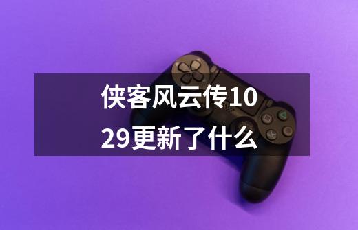 侠客风云传1.0.2.9更新了什么-第1张-游戏信息-龙启网
