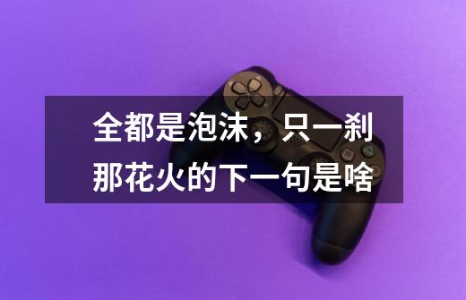 全都是泡沫,只一刹那花火的下一句是啥-第1张-游戏信息-龙启网
