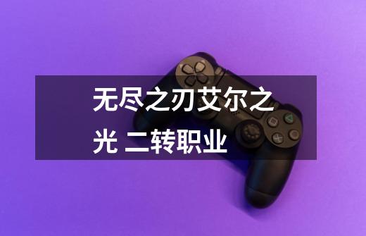 无尽之刃艾尔之光 二转职业-第1张-游戏信息-龙启网