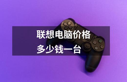 联想电脑价格多少钱一台-第1张-游戏信息-龙启网