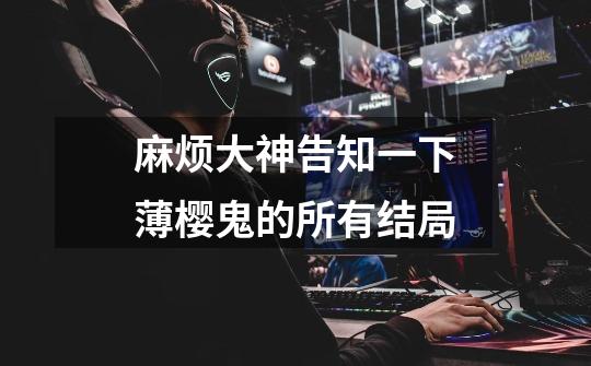 麻烦大神告知一下薄樱鬼的所有结局-第1张-游戏信息-龙启网