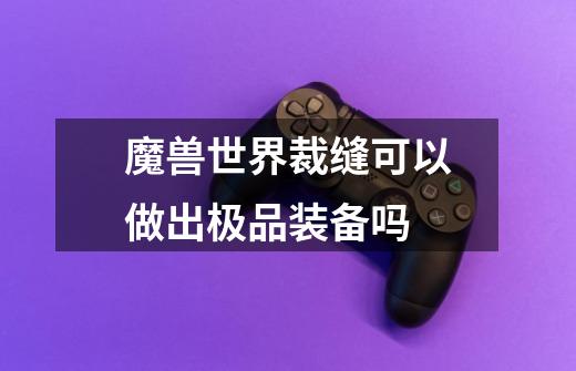 魔兽世界裁缝可以做出极品装备吗-第1张-游戏信息-龙启网