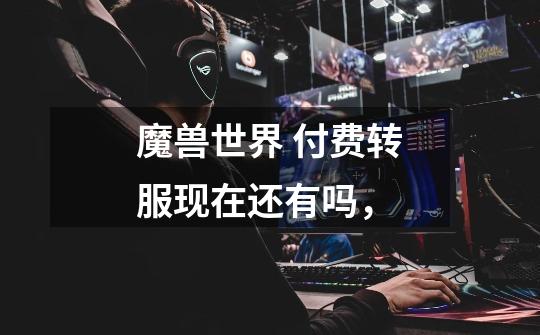 魔兽世界 付费转服现在还有吗，-第1张-游戏信息-龙启网