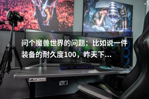 问个魔兽世界的问题:比如说一件装备的耐久度100,昨天下副本死了几次,耐久度变成55了怎么办-第1张-游戏信息-龙启网