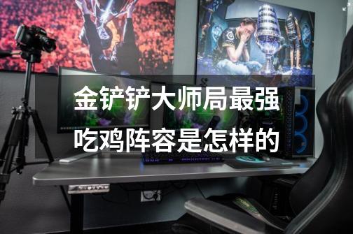 金铲铲大师局最强吃鸡阵容是怎样的-第1张-游戏信息-龙启网
