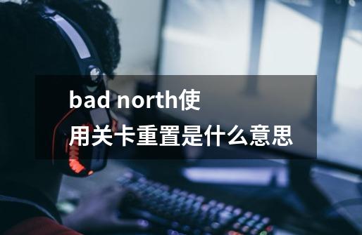 bad north使用关卡重置是什么意思-第1张-游戏信息-龙启网