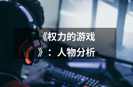 《权力的游戏》:人物分析-第1张-游戏信息-龙启网