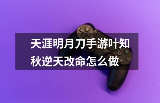 天涯明月刀手游叶知秋逆天改命怎么做-第1张-游戏信息-龙启网