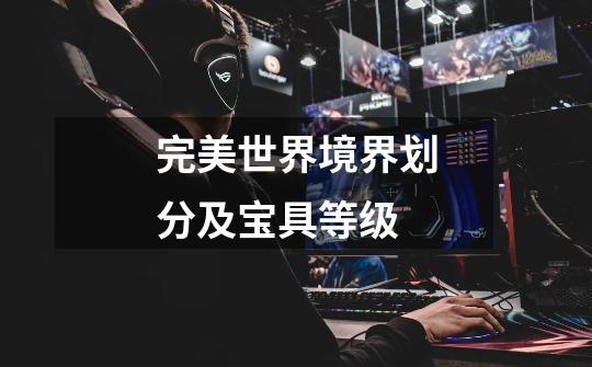完美世界境界划分及宝具等级-第1张-游戏信息-龙启网