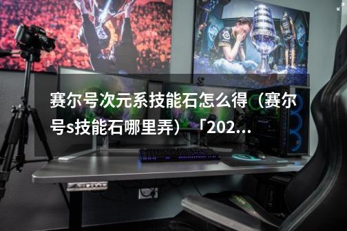 赛尔号次元系技能石怎么得(赛尔号s技能石哪里弄)「2023推荐」-第1张-游戏信息-龙启网