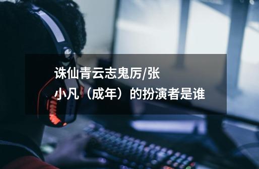 诛仙青云志鬼厉/张小凡（成年）的扮演者是谁-第1张-游戏信息-龙启网
