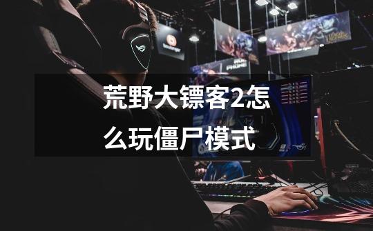 荒野大镖客2怎么玩僵尸模式-第1张-游戏信息-龙启网