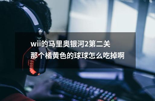 wii的马里奥银河2第二关那个橘黄色的球球怎么吃掉啊-第1张-游戏信息-龙启网