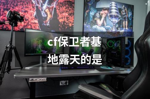 cf保卫者基地露天的是-第1张-游戏信息-龙启网