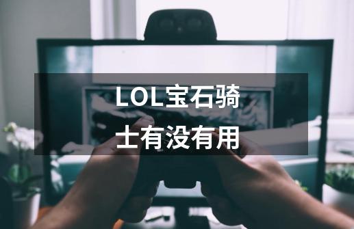 LOL宝石骑士有没有用-第1张-游戏信息-龙启网