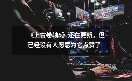 《上古卷轴5》还在更新,但已经没有人愿意为它点赞了-第1张-游戏信息-龙启网