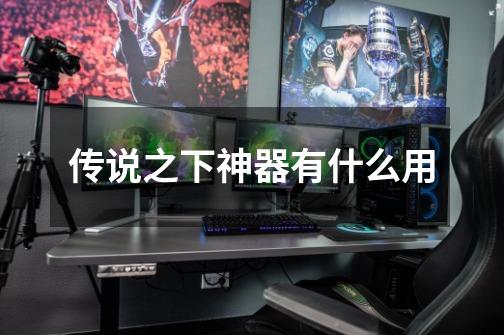 传说之下神器有什么用-第1张-游戏信息-龙启网