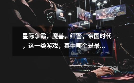 星际争霸,魔兽,红警,帝国时代,这一类游戏,其中哪个是最复杂的-第1张-游戏信息-龙启网