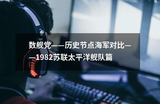 数舰党——历史节点海军对比——1982苏联太平洋舰队篇-第1张-游戏信息-龙启网