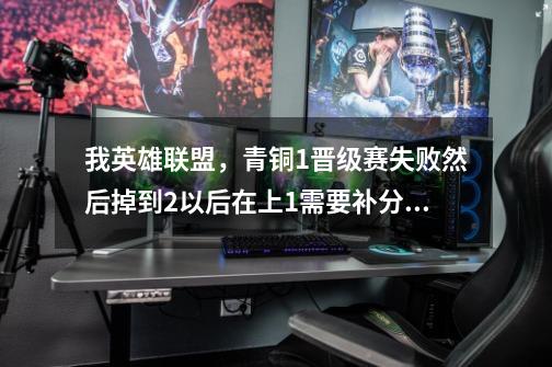 我英雄联盟，青铜1晋级赛失败然后掉到2以后在上1需要补分吗-第1张-游戏信息-龙启网