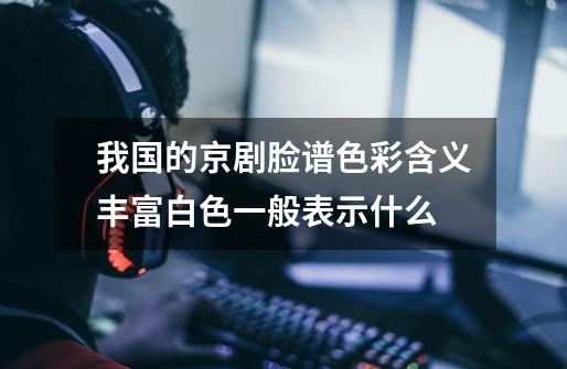 我国的京剧脸谱色彩含义丰富白色一般表示什么-第1张-游戏信息-龙启网