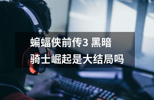 蝙蝠侠前传3 黑暗骑士崛起是大结局吗-第1张-游戏信息-龙启网
