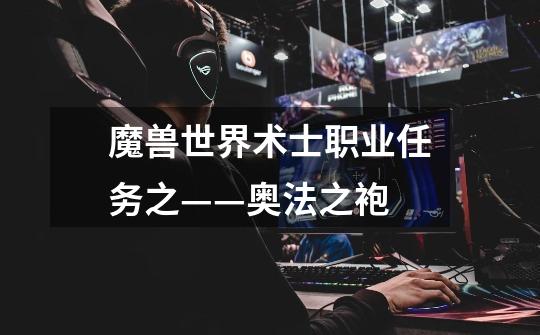 魔兽世界术士职业任务之——奥法之袍-第1张-游戏信息-龙启网