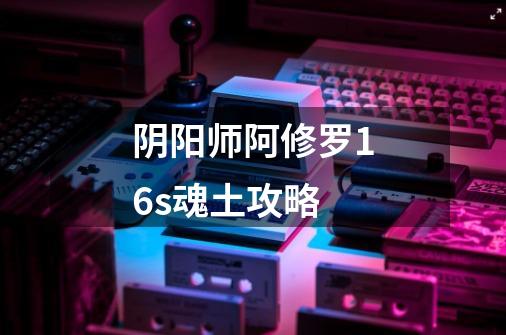 阴阳师阿修罗16s魂土攻略-第1张-游戏信息-龙启网