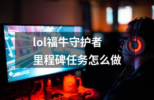 lol福牛守护者里程碑任务怎么做-第1张-游戏信息-龙启网