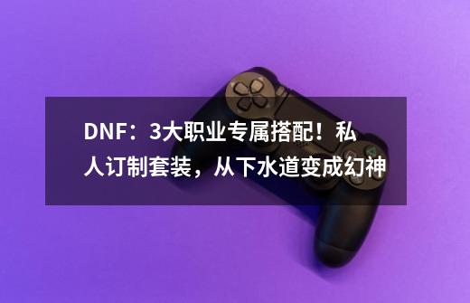 DNF:3大职业专属搭配!私人订制套装,从下水道变成幻神-第1张-游戏信息-龙启网