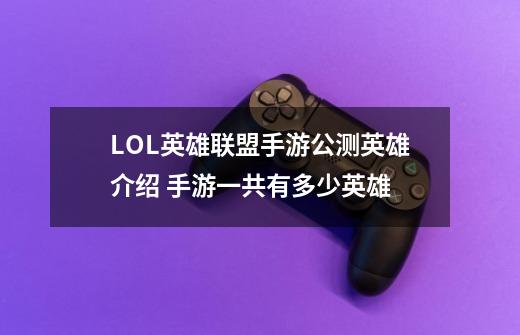 LOL英雄联盟手游公测英雄介绍 手游一共有多少英雄-第1张-游戏信息-龙启网