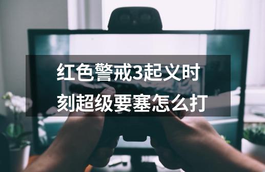 红色警戒3起义时刻超级要塞怎么打-第1张-游戏信息-龙启网