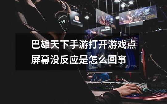 巴雄天下手游打开游戏点屏幕没反应是怎么回事-第1张-游戏信息-龙启网