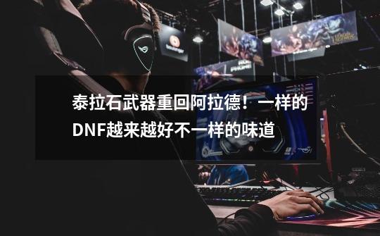泰拉石武器重回阿拉德!一样的DNF越来越好不一样的味道-第1张-游戏信息-龙启网