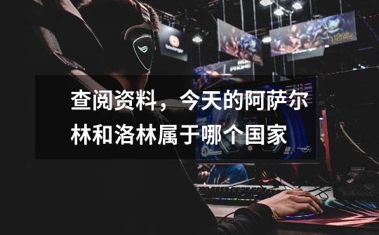 查阅资料,今天的阿萨尔林和洛林属于哪个国家-第1张-游戏信息-龙启网