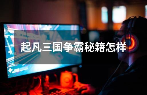 起凡三国争霸秘籍怎样-第1张-游戏信息-龙启网