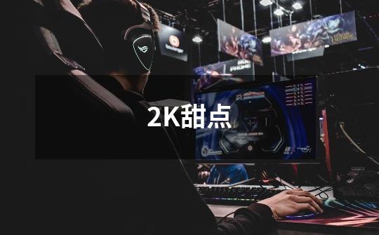 2K甜点-第1张-游戏信息-龙启网